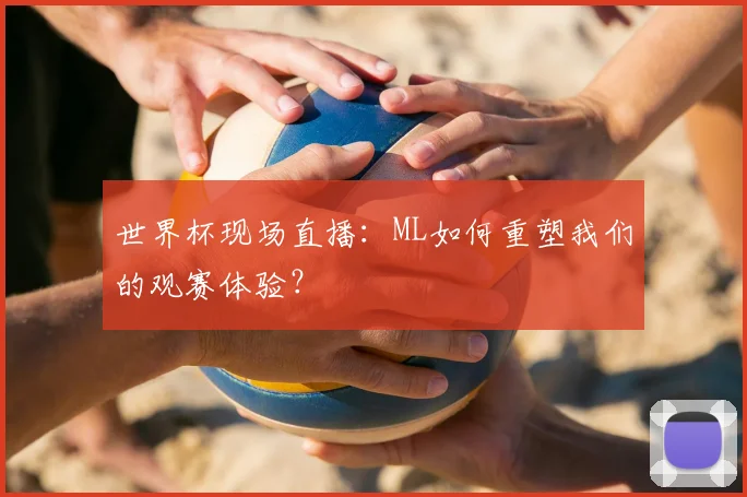 世界杯现场直播:ML如何重塑我们的观赛体验?