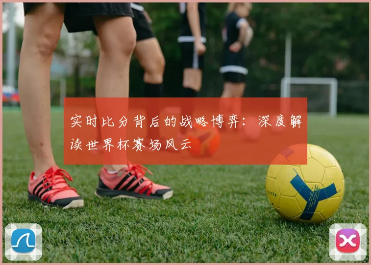 实时比分背后的战略博弈：深度解读世界杯赛场风云