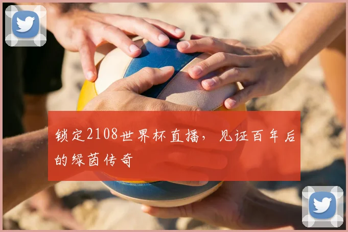 锁定2108世界杯直播,见证百年后的绿茵传奇