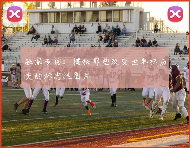 独家专访:揭秘那些改变世界杯历史的标志性图片