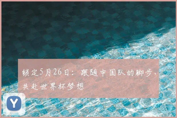 锁定5月26日:跟随中国队的脚步,共赴世界杯梦想