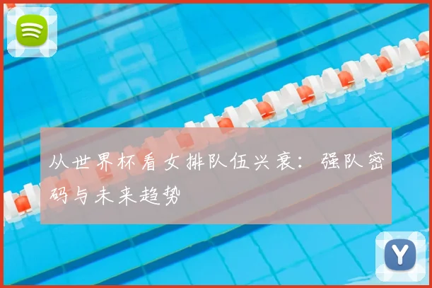 从世界杯看女排队伍兴衰:强队密码与未来趋势
