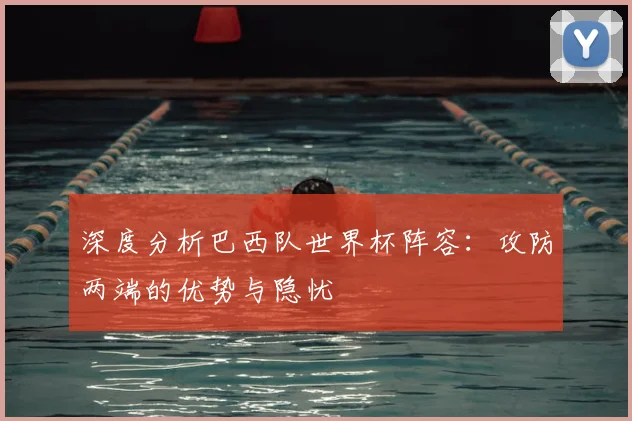 深度分析巴西队世界杯阵容:攻防两端的优势与隐忧