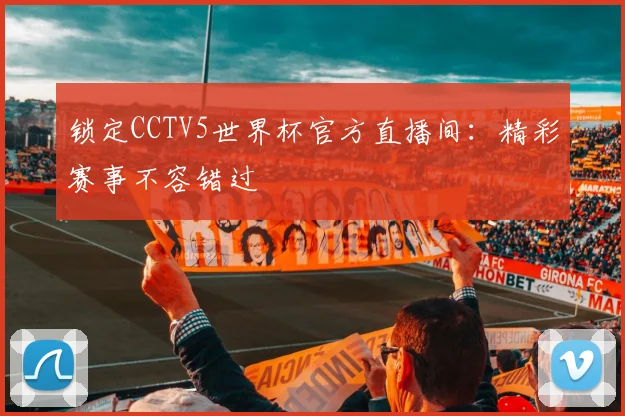 锁定CCTV5世界杯官方直播间：精彩赛事不容错过