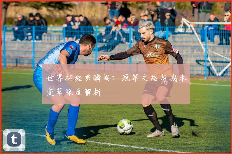 世界杯经典瞬间:冠军之路与战术变革深度解析