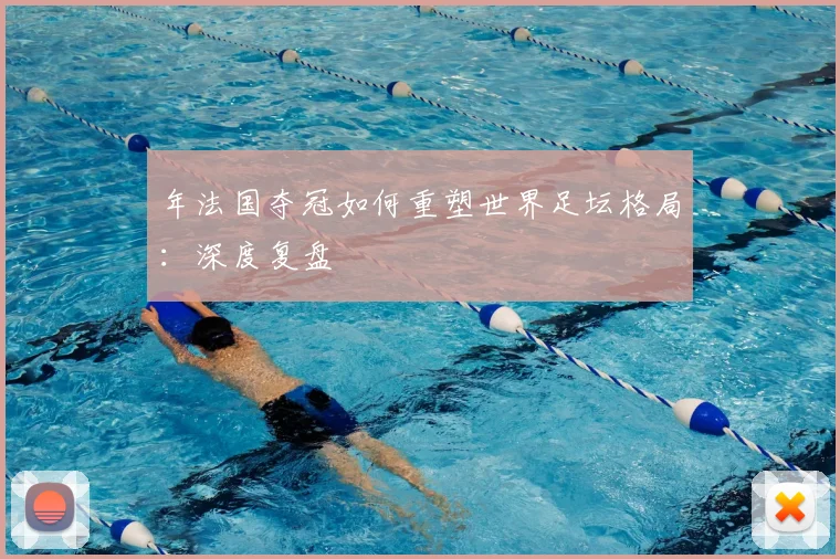 年法国夺冠如何重塑世界足坛格局:深度复盘